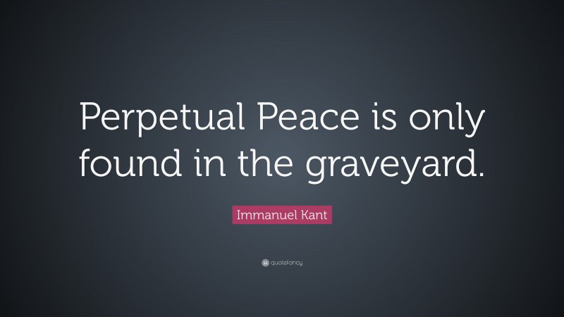 Immanuel Kant Quote: “Perpetual Peace is only found in the graveyard.”