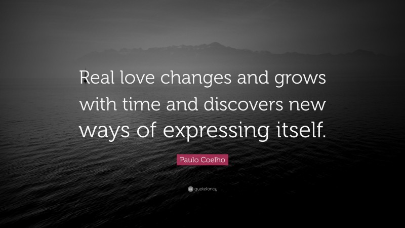 Paulo Coelho Quote: “Real love changes and grows with time and discovers new ways of expressing itself.”