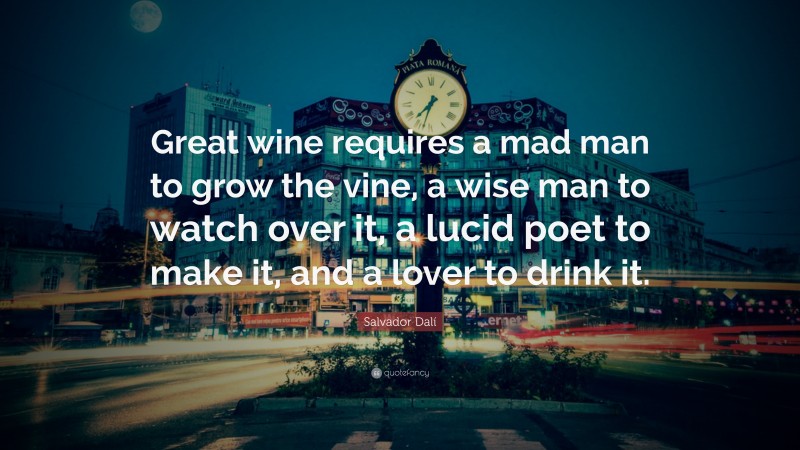 Salvador Dalí Quote: “Great wine requires a mad man to grow the vine, a wise man to watch over it, a lucid poet to make it, and a lover to drink it.”