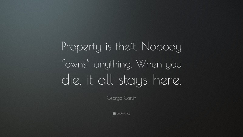 George Carlin Quote: “Property is theft. Nobody “owns” anything. When you die, it all stays here.”