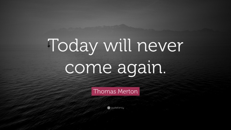 Thomas Merton Quote: “Today will never come again.”