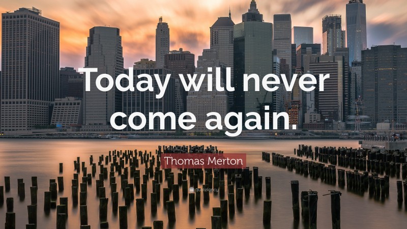 Thomas Merton Quote: “Today will never come again.”