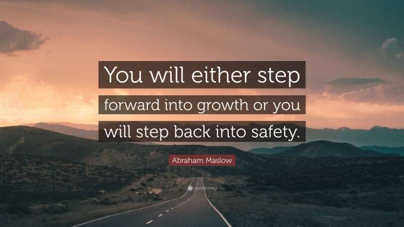 Abraham Maslow Quote: “You will either step forward into growth or you will step back into safety.”