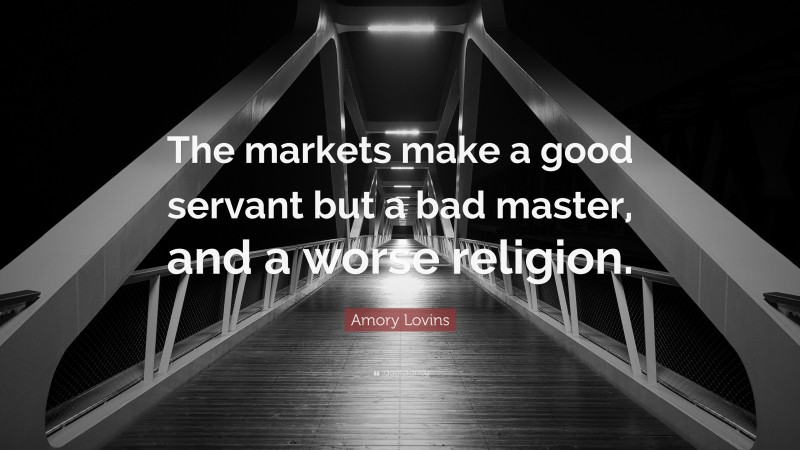 Amory Lovins Quote: “The markets make a good servant but a bad master, and a worse religion.”
