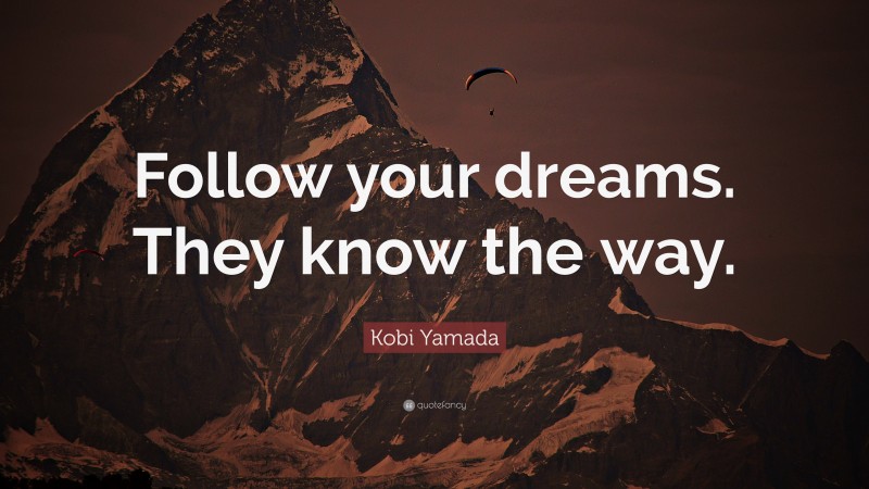 Kobi Yamada Quote: “Follow your dreams. They know the way.”