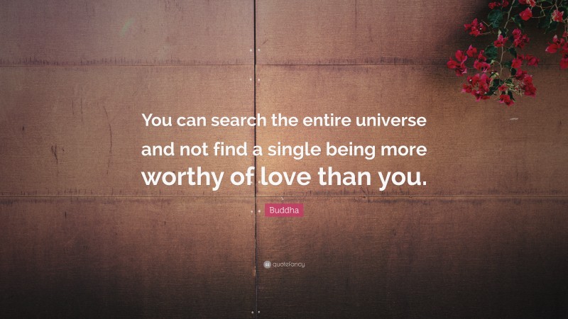 Buddha Quote: “You can search the entire universe and not find a single being more worthy of love than you.”