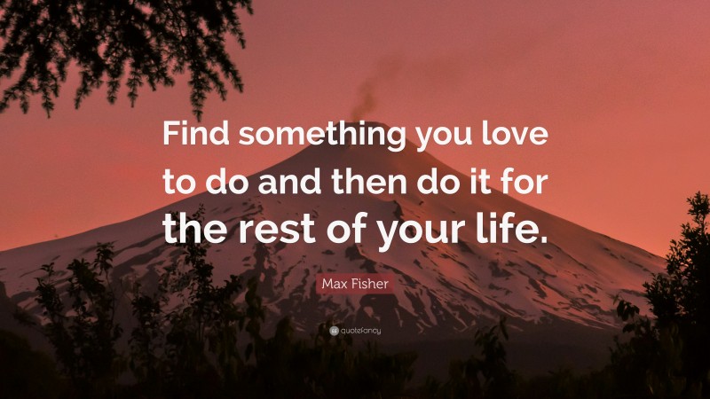 Max Fisher Quote: “Find something you love to do and then do it for the rest of your life.”
