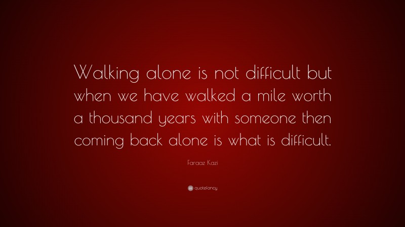 Faraaz Kazi Quote: “Walking alone is not difficult but when we have walked a mile worth a thousand years with someone then coming back alone is what is difficult.”