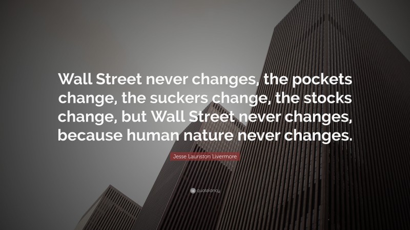 Jesse Lauriston Livermore Quote: “Wall Street never changes, the pockets change, the suckers change, the stocks change, but Wall Street never changes, because human nature never changes.”