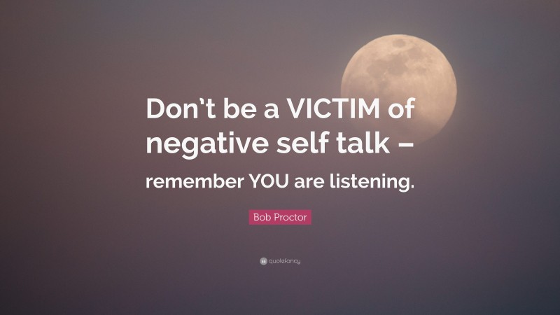 Bob Proctor Quote: “Don’t be a VICTIM of negative self talk – remember YOU are listening.”