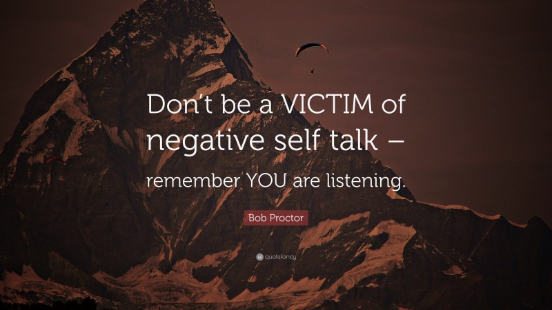 Bob Proctor Quote: “Don’t be a VICTIM of negative self talk – remember YOU are listening.”