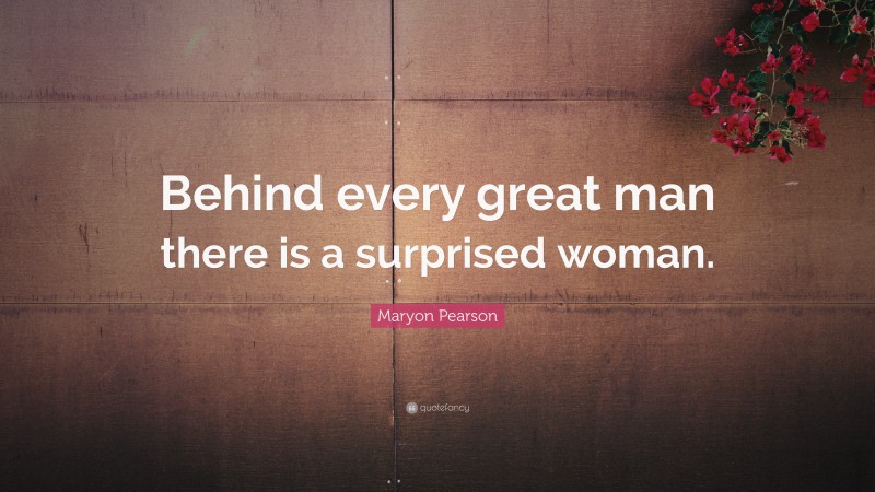 Maryon Pearson Quote: “Behind every great man there is a surprised woman.”