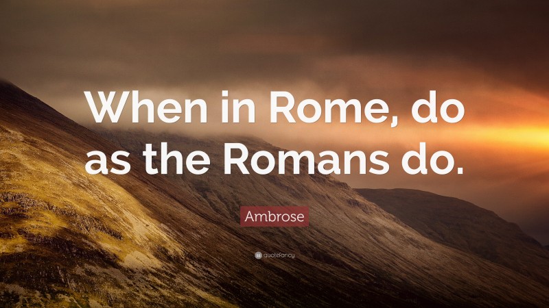 Ambrose Quote: “When in Rome, do as the Romans do.”