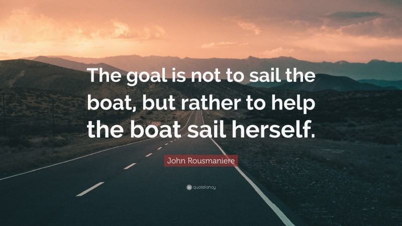 John Rousmaniere Quote: “The goal is not to sail the boat, but rather to help the boat sail herself.”