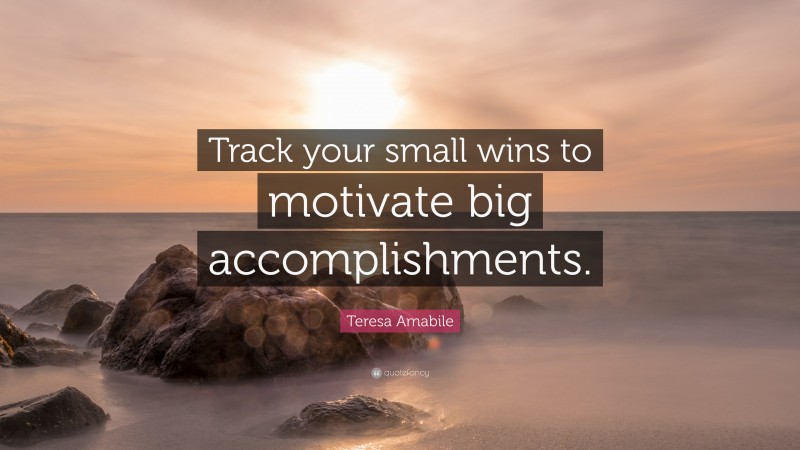 Teresa Amabile Quote: “Track your small wins to motivate big accomplishments.”