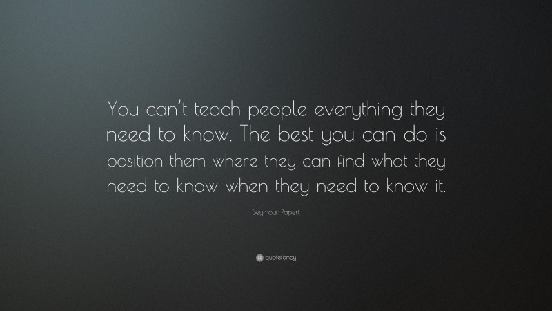 Seymour Papert Quote: “You can’t teach people everything they need to know. The best you can do is position them where they can find what they need to know when they need to know it.”
