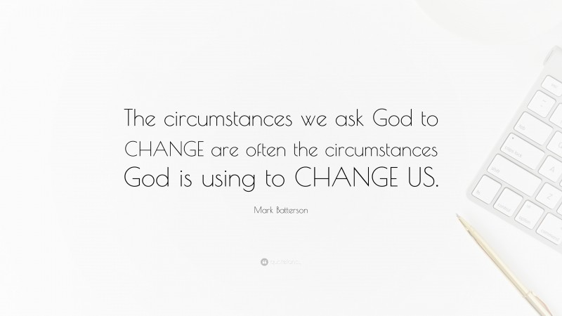 Mark Batterson Quote: “The circumstances we ask God to CHANGE are often the circumstances God is using to CHANGE US.”