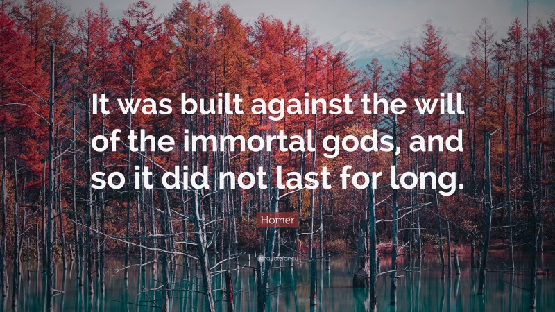 Homer Quote: “It was built against the will of the immortal gods, and so it did not last for long.”