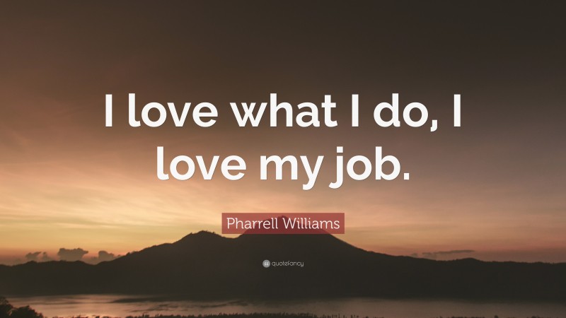 Pharrell Williams Quote: “I love what I do, I love my job.”