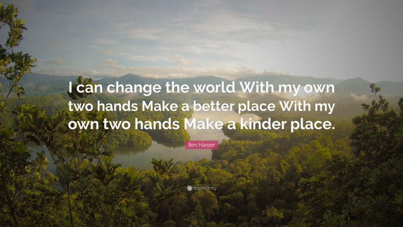 Ben Harper Quote: “I can change the world With my own two hands Make a better place With my own two hands Make a kinder place.”