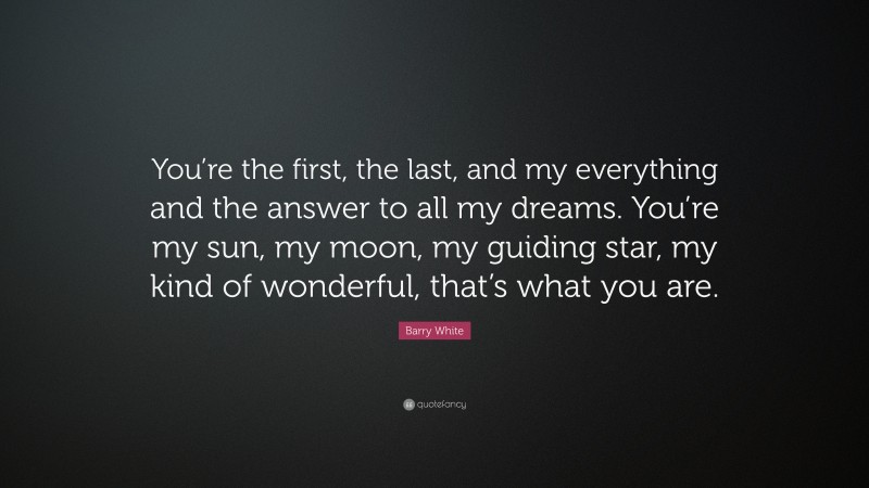 Barry White Quote: “You’re the first, the last, and my everything and the answer to all my dreams. You’re my sun, my moon, my guiding star, my kind of wonderful, that’s what you are.”