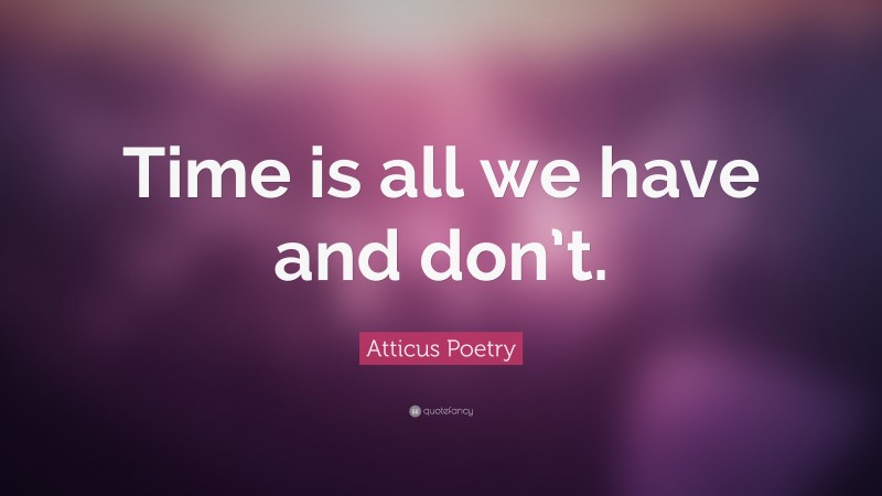 Atticus Poetry Quote: “Time is all we have and don’t.”