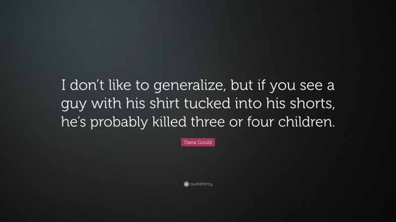 Dana Gould Quote: “I don’t like to generalize, but if you see a guy with his shirt tucked into his shorts, he’s probably killed three or four children.”