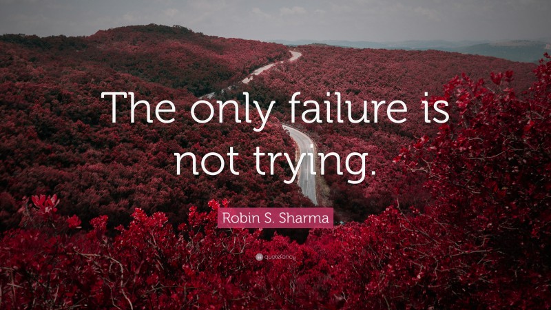 Robin S. Sharma Quote: “The only failure is not trying.”