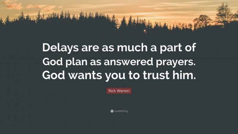 Rick Warren Quote: “Delays are as much a part of God plan as answered prayers. God wants you to trust him.”
