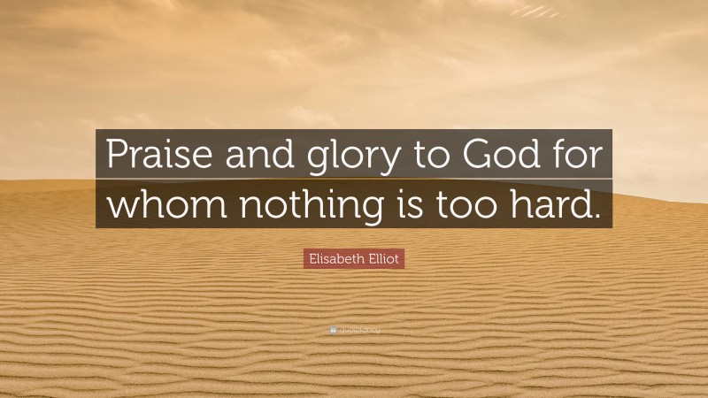 Elisabeth Elliot Quote: “Praise and glory to God for whom nothing is too hard.”