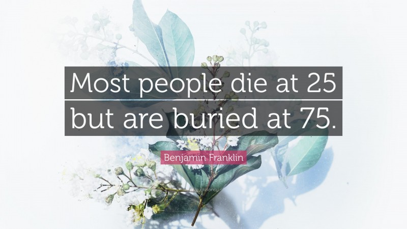 Benjamin Franklin Quote: “Most people die at 25 but are buried at 75.”