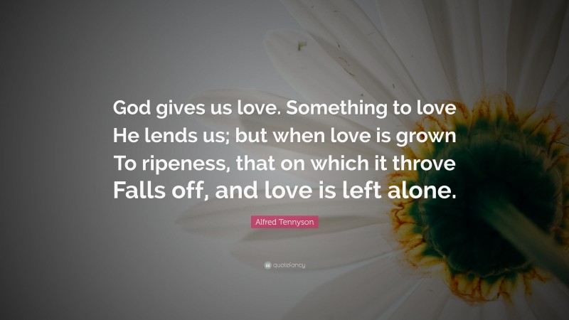 Alfred Tennyson Quote: “God gives us love. Something to love He lends us; but when love is grown To ripeness, that on which it throve Falls off, and love is left alone.”
