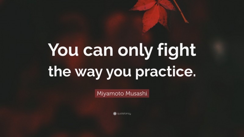 Miyamoto Musashi Quote: “You can only fight the way you practice.”