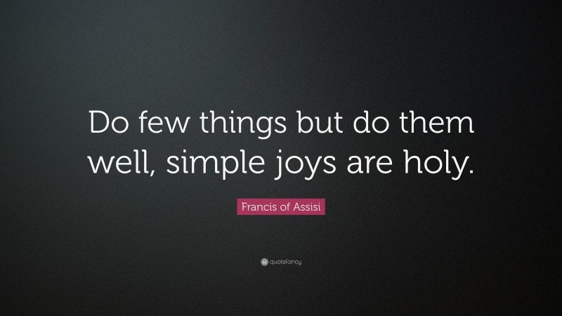 Francis of Assisi Quote: “Do few things but do them well, simple joys are holy.”