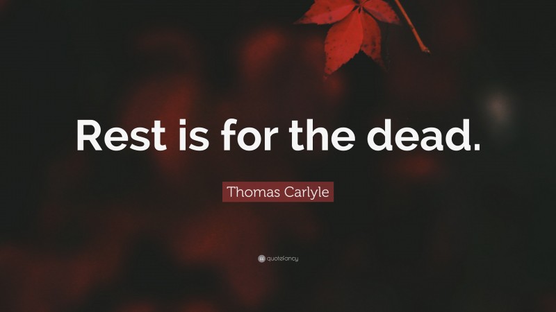 Thomas Carlyle Quote: “Rest is for the dead.”