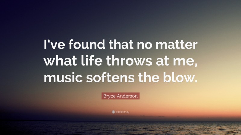 Bryce Anderson Quote: “I’ve found that no matter what life throws at me, music softens the blow.”