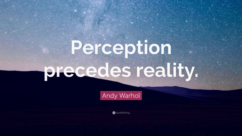 Andy Warhol Quote: “Perception precedes reality.”