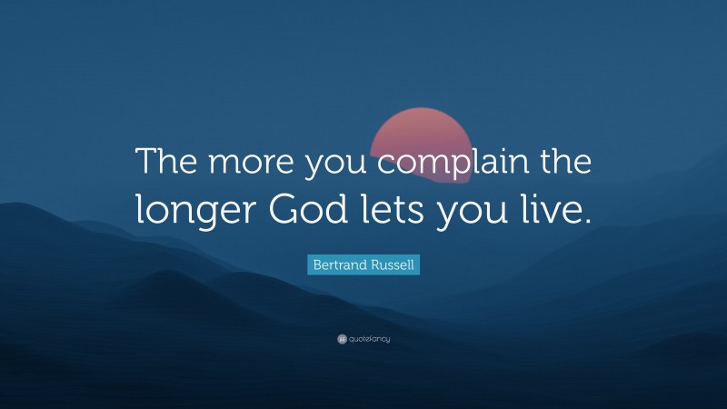 Bertrand Russell Quote: “The more you complain the longer God lets you live.”