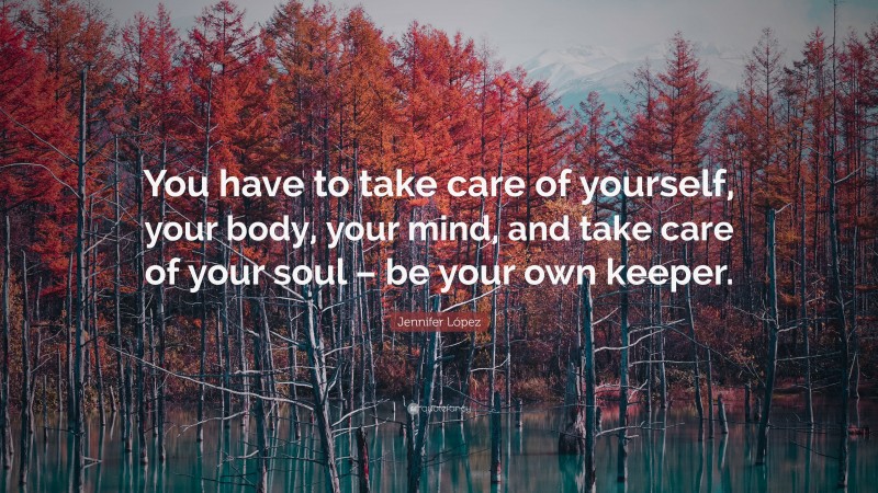 Jennifer López Quote: “You have to take care of yourself, your body, your mind, and take care of your soul – be your own keeper.”
