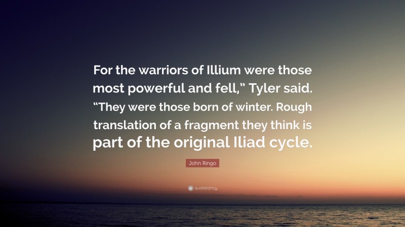 John Ringo Quote: “For the warriors of Illium were those most powerful and fell,” Tyler said. “They were those born of winter. Rough translation of a fragment they think is part of the original Iliad cycle.”