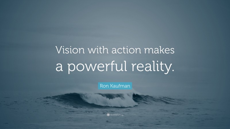 Ron Kaufman Quote: “Vision with action makes a powerful reality.”