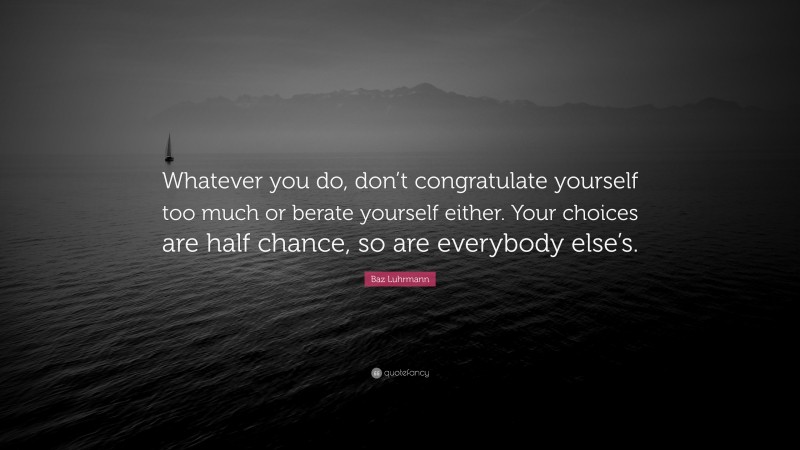 Baz Luhrmann Quote: “Whatever you do, don’t congratulate yourself too much or berate yourself either. Your choices are half chance, so are everybody else’s.”
