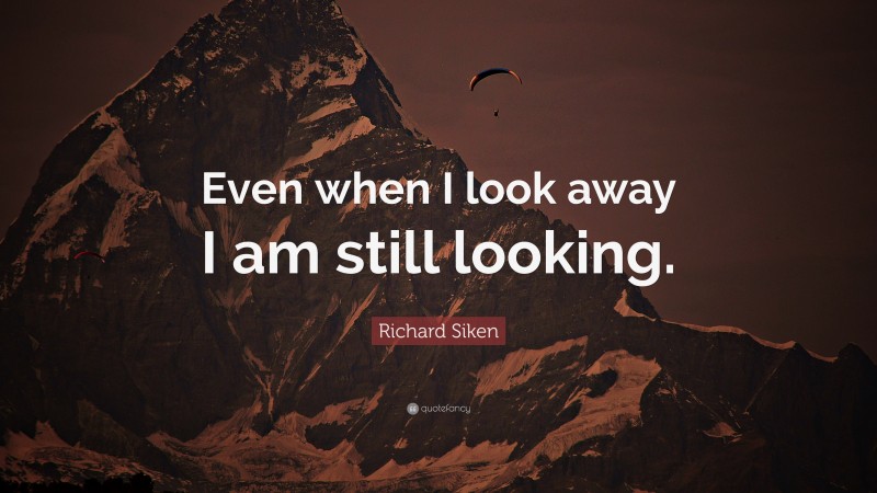 Richard Siken Quote: “Even when I look away I am still looking.”