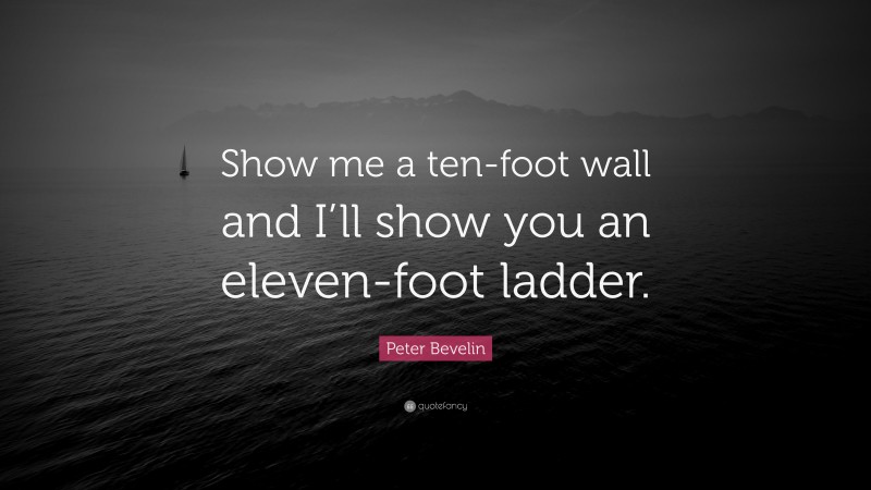 Peter Bevelin Quote: “Show me a ten-foot wall and I’ll show you an eleven-foot ladder.”