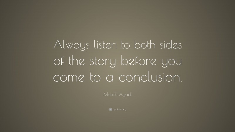 Mohith Agadi Quote: “Always listen to both sides of the story before you come to a conclusion.”
