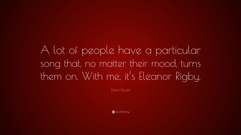 Dana Gould Quote: “A lot of people have a particular song that, no matter their mood, turns them on. With me, it’s Eleanor Rigby.”