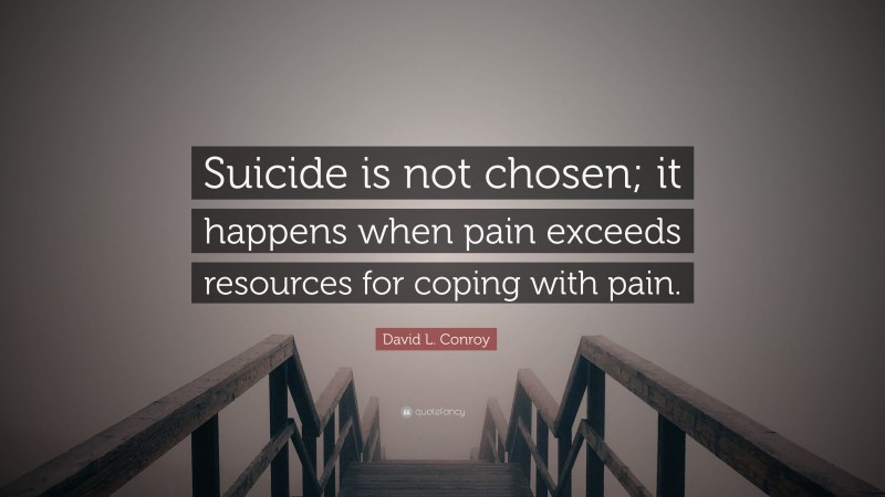 David L. Conroy Quote: “Suicide is not chosen; it happens when pain exceeds resources for coping with pain.”