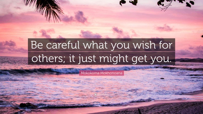 Mokokoma Mokhonoana Quote: “Be careful what you wish for others; it just might get you.”