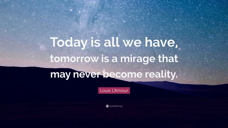 Louis L'Amour Quote: “Today is all we have, tomorrow is a mirage that may never become reality.”