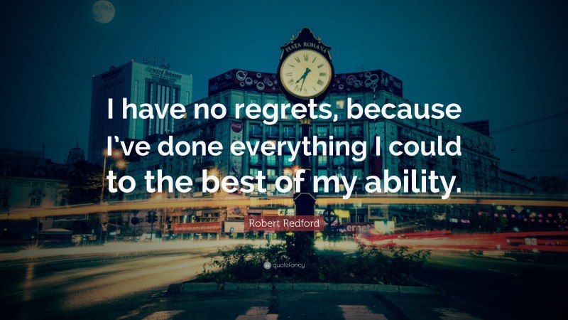 Robert Redford Quote: “I have no regrets, because I’ve done everything I could to the best of my ability.”